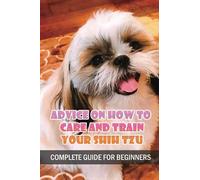 Advice On How To Care And Train Your Shih Tzu: Complete Guide For Beginners: Shih Tzu Bad Behavior Aggressiveness