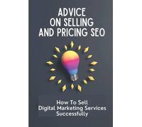 Advice On Selling And Pricing SEO: How To Sell Digital Marketing Services Successfully: Quickly Grow Your Businesses