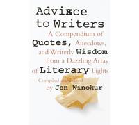 Advice to Writers: A Compendium of Quotes, Anecdotes, and Writerly Wisdom from a Dazzling Array of Literary Lights