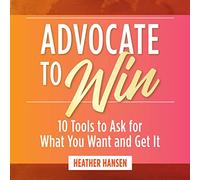 Advocate to Win: 10 Tools to Ask for What You Want and Get It