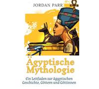 Ägyptische Mythologie: Ein Leitfaden zur ägyptischen Geschichte, Göttern und Göttinnen