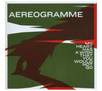 Aereogramme - My Heart Has A Wish That You Would Not Go