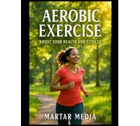 Aerobic Exercise: Boost Your Health and Fitness: Unlock the Secrets to Effective Workouts for Weight Loss, Cardiovascular Strength, and Increased Energy
