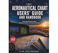 Aeronautical Chart Users’ Guide and Handbook: Understanding Aviation Maps, Navigation Systems, and Airspace Procedures