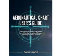 AERONAUTICAL CHART USER'S GUIDE: Essential Instructions for Understanding Symbols, Reading Navigational Data, and Improving Situational Awareness