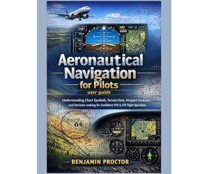Aeronautical Navigation for Pilots user guide: Understanding Chart Symbols, Terrain Data, Airspace Structure, and Decision-making for Confident VFR & IFR Flight Operations