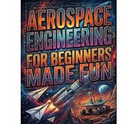 Aerospace Engineering for Beginners Made Fun: From Paper Airplanes to Mars Rovers: Your Ultimate Guide to the Skies and Beyond