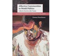 Affective Communities in World Politics: Collective Emotions After Trauma: 140 (Cambridge Studies in International Relations, Series Number 140)