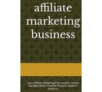 affiliate marketing business: Learn Affiliate Marketing from Scratch: Choose the Right Niche, Promote Products, Build an Audience,