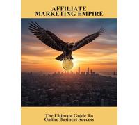 Affiliate Marketing Empire: The Ultimate Guide To Online Business Success