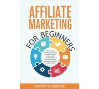 AFFILIATE MARKETING FOR BEGINNERS: UNLOCK ONLINE INCOME, AVOID COSTLY MISTAKES & PITFALLS, CREATE A SOLID FOUNDATION FOR LONG-TERM SUCCESS, AND ACHIEVE FINANCIAL INDEPENDENCE