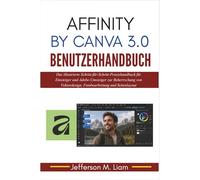 Affinity by Canva 3.0 Benutzerhandbuch: Das illustrierte Schritt-für-Schritt-Praxishandbuch für Einsteiger und Adobe-Umsteiger zur Beherrschung von Vektordesign, Fotobearbeitung und Seitenlayout