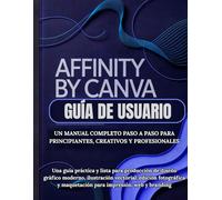 Affinity By Canva Guía de usuario: Un manual completo paso a paso para principiantes, creativos y profesionales: Una guía práctica y lista para ... fotográfica y maquetación para impresión