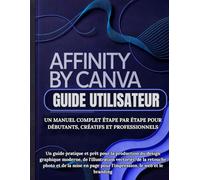 Affinity By Canva Guide Utilisateur: Un manuel complet étape par étape pour débutants, créatifs et professionnels: Un guide pratique et prêt pour la ... vectoriel, de la retouche photo et de la mise