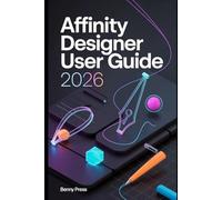 Affinity Designer User Guide 2026: A Step-by-Step Guide to Master Vector Design, Create Stunning Logos and Graphics, and Go from Beginner to Pro