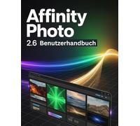 Affinity Photo 2.6 Benutzerhandbuch: Ein Schritt-für-Schritt-Handbuch für Anfänger und Fortgeschrittene zur Erkundung der Kernfunktionen, innovativer Methoden, praktischer Ratschläge und nahtloser