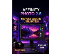 AFFINITY PHOTO 2.6 GUIDE DE L'UTILISATEUR 2026: Nouvelle stratégie simple et progressive pour les débutants et les utilisateurs avancés