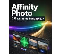 Affinity Photo 2.6 Guide de l'utilisateur: Un guide pas à pas pour les débutants et les utilisateurs confirmés, explorant les fonctionnalités essentielles, les méthodes innovantes, les conseils