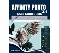 AFFINITY PHOTO 2.6 USER GUIDEBOOK: Master Editing, Retouching & Design - A Complete Walkthrough for Photographers and Designers Switching from Adobe Photoshop