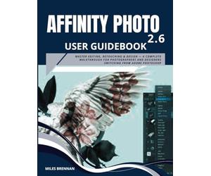 AFFINITY PHOTO 2.6 USER GUIDEBOOK: Master Editing, Retouching & Design - A Complete Walkthrough for Photographers and Designers Switching from Adobe Photoshop
