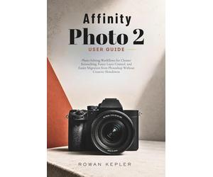 Affinity Photo 2 User Guide: Photo Editing Workflows for Cleaner Retouching, Faster Layer Control, and Easier Migration from Photoshop Without Creative Slowdowns