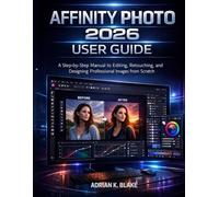 AFFINITY PHOTO 2026 USER GUIDE: A Step-by-Step Manual to Editing, Retouching, and Designing Professional Images from Scratch