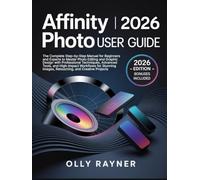 Affinity Photo 2026 User Guide: The Complete Step-by-Step Manual for Beginners & Experts to Master Photo Editing & Graphic Design with Professional ... Images, Retouching, & Creative Projects