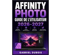 Affinity Photo Guide de l'Utilisateur 2026-2027: Maîtrisez la retouche d'images professionnelle : techniques avancées, outils essentiels et flux de travail créatifs pour des résultats exceptionnels