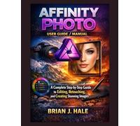 Affinity Photo User Guide / Manual: A Complete Step-by-Step Guide to Editing, Retouching, and Creating Stunning Images