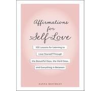 Affirmations for Self-Love: 100 Lessons for Learning to Love Yourself Through the Beautiful Days, the Hard Days, and Everything in Between