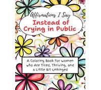Affirmations I Say Instead of Crying In Public: Gift for Besties, Sisters, Coworkers, Women Who Are Hot Messes and High Achievers: A Fun Coloring Book ... Tired, Thriving, and a Little Bit Unhinged