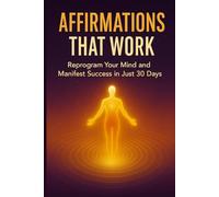 AFFIRMATIONS THAT WORK: How to Reprogram Your Mind and Manifest Success in 30 Days