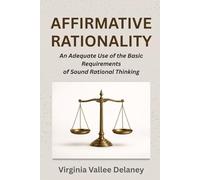 AFFIRMATIVE RATIONALITY: An Adequate Use of the Basic Requirements of Sound Rational Thinking (Virginia Vallee Delaney)