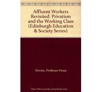 Affluent Workers Revisited: Privatism and the Working Class (Edinburgh Education & Society Series)