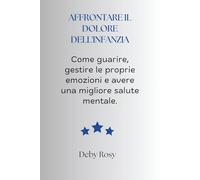 AFFRONTARE IL DOLORE DELL'INFANZIA: Come guarire, gestire le proprie emozioni e avere una migliore salute mentale