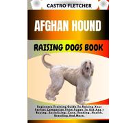 AFGHAN HOUND RAISING DOGS BOOK: Beginners Training Guide To Raising Your Perfect Companion From Puppy To Old Age + Buying, Socializing, Care, Feeding, Health, Breeding And More