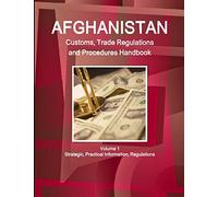 Afghanistan Customs, Trade Regulations and Procedures Handbook Volume 1 Strategic, Practical Information, Regulations (World Strategic and Business Information Library)