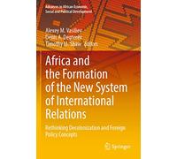 Africa and the Formation of the New System of International Relations: Rethinking Decolonization and Foreign Policy Concepts (Advances in African Economic, Social and Political Development)