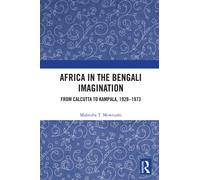 Africa in the Bengali Imagination : From Calcutta to Kampala, 1928-1973