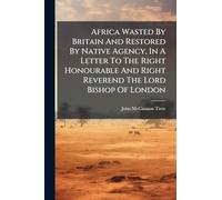 Africa Wasted By Britain And Restored By Native Agency, In A Letter To The Right Honourable And Right Reverend The Lord Bishop Of London