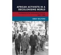 African Activists in a Decolonising World: The Making of an Anticolonial Culture, 1952-1966 (Global and International History)