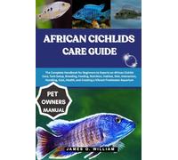 AFRICAN CICHLIDS CARE GUIDE: The Complete Handbook for Beginners to Experts on African Cichlid Care, Tank Setup, Breeding, Feeding, Nutrition, ... and Creating a Vibrant Freshwater Aquarium