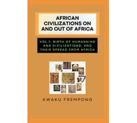 AFRICAN CIVILIZATIONS ON AND OUT OF AFRICA: Vol.1: Birth of Humankind and Civilizations, and their Spread from Africa