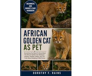 AFRICAN GOLDEN CAT AS PET: Everything You Need To Know About The African Golden Cat: Behavior, Habitat, Feeding, Safety, And The Truth About Keeping A Wild Feline