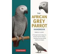 African Grey Parrot: A Thorough Guide for Beginners on How to Care For, Feeding, Breeding, Grooming, Habitat, Health and strategies