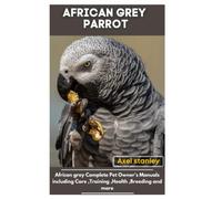 AFRICAN GREY PARROT: African grey Complete Pet Owner’s Manuals Including Care, Training, Breeding and more