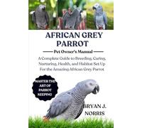 AFRICAN GREY PARROT CARE: A Complete Guide to Breeding, Caring, Nurturing, Health, and Habitat Set Up For the Amazing African Grey Parrot