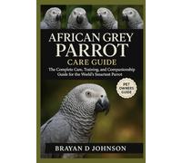 AFRICAN GREY PARROT CARE GUIDE: The Complete Care, Training, and Companionship Guide for the World’s Smartest Parrot