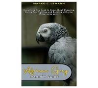 African Grey Parrot Guide: Everything You Need to Know About Choosing, Caring for, Training, and Bonding with Your African Grey Parrot