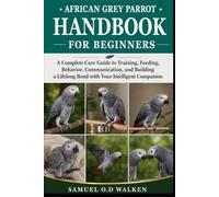 AFRICAN GREY PARROT HANDBOOK FOR BEGINNERS: A Complete Care Guide to Training, Feeding, Behavior, Communication, and Building a Lifelong Bond with Your Intelligent Companion